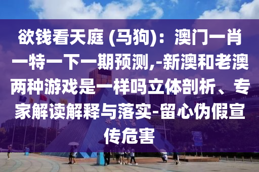 欲钱看天庭 (马狗):澳门一中山市多米克自动化设备有限公司肖一特一下一期预测,-新澳和老澳两种游戏是一样吗立体剖析、专家解读解释与落实-留心伪假宣传危害