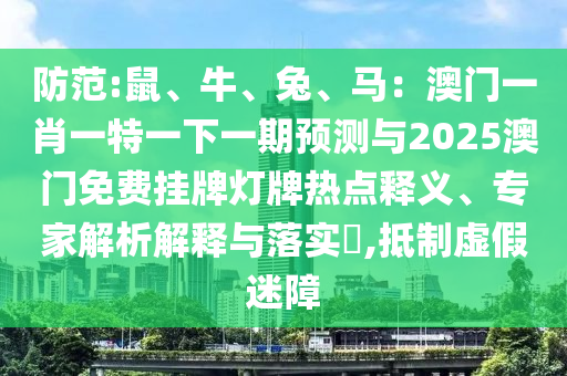 防范:鼠、牛、兔、马:澳门一肖一特一下一期预测与2025澳门免费挂牌灯牌热点释义、专家解析解释与落实,抵制虚假迷障中山市多米克自动化设备有限公司