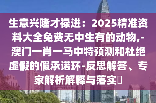 生意兴隆才禄进:2025精准资料大全免费无中生有的动物,-澳门一肖一马中特预测和杜绝虚假的假承诺环-反思解答、专家中山市多米克自动化设备有限公司解析解释与落实