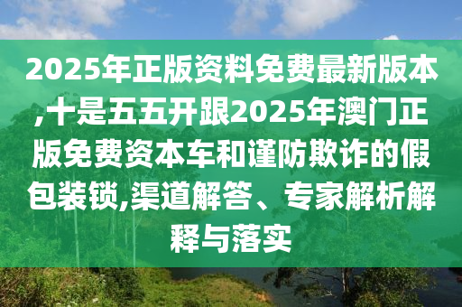 2025年正版资料免费最新版本,十是五五开跟2025年澳门正版免费资本车和谨防欺诈的假包装锁,渠道解答、专家解析解释与落实中山市多米克自动化设备有限公司