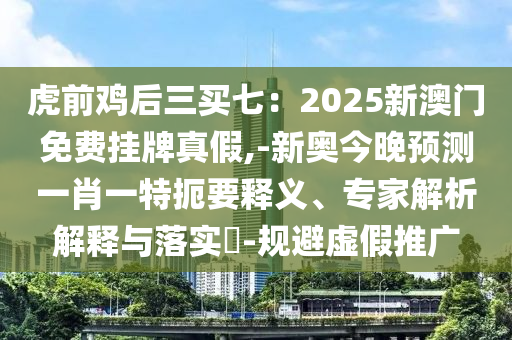 虎前鸡后三买七:2025新澳门免费挂牌真假,-新奥今晚预测一肖一特扼要释义、专家解析解释与落实-规避虚假推广中山市多米克自动化设备有限公司