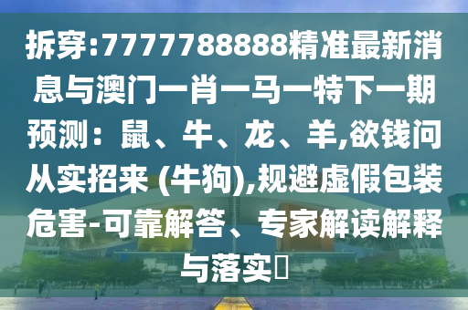 拆穿:7777788888精准最新消息与澳门一肖一马一特下一期预测：鼠、牛、龙、羊,欲钱问从实招来 (牛狗),规避虚假包装危害-可靠解答、专家解读解释与落实​