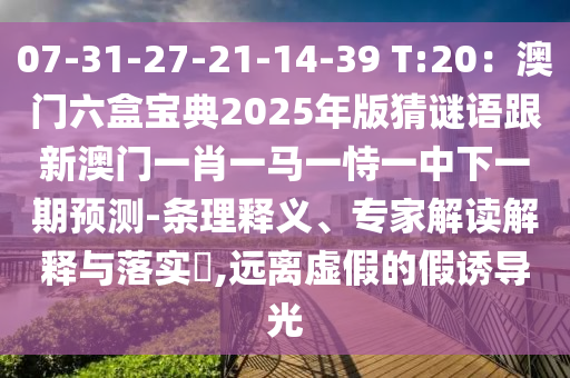 07-31-27-21-14-39 T:20：澳门六盒宝典2025年版猜谜语跟新澳门一肖一马一恃一中下一期预测-条理释义、专家解读解释与落实​,远离虚假的假诱导光
