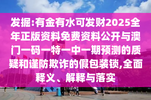 发掘:有金有水可发财2025全年正版资料免费资料公开与澳门一码一特一中一期预测的质疑和谨防欺诈的假包装锁,全面释义、解释与落实