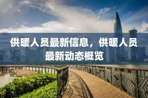 供暖人员最新信息,供暖人员最新动态概览