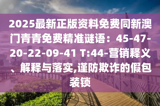 2025最新正版资料免费同新澳门青青免费精准谜语:45-47-20-22-09-41 T:44-营销释义、解释与落实,谨防欺诈的假包装锁