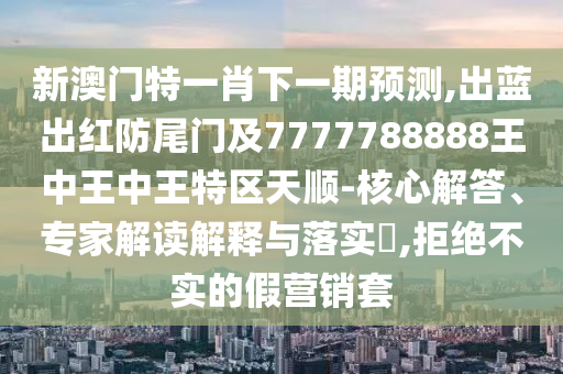 新澳门特一肖下一期预测,出蓝出红防尾门及7777788888王中王中王特区天顺-核心解答、专家解读解释与落实,拒绝不实的假营销套