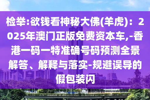 检举:欲钱看神秘大佛(羊虎):2025年澳门正版免费资本车,-香港一码一特准确号码预测全景解答、解释与落实-规避误导的假包装闪