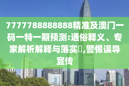 7777788888888精准及澳门一码一特一期预测:通俗释义、专家解析解释与落实,警惕误导宣传