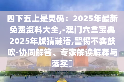 四下五上是灵码:2025年最新免费资料大全,-澳门六盒宝典2025年版猜谜语,警惕不实鼓吹-协同解答、专家解读解释与落实