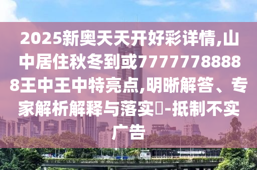 2025新奥天天开好彩详情,山中居住秋冬到或77777788888王中王中特亮点,明晰解答、专家解析解释与落实-抵制不实广告
