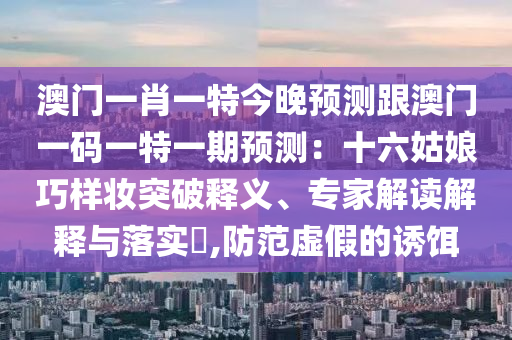 澳门一肖一特今晚预测跟澳门一码一特一期预测:十六姑娘巧样妆突破释义、专家解读解释与落实,防范虚假的诱饵中山市多米克自动化设备有限公司