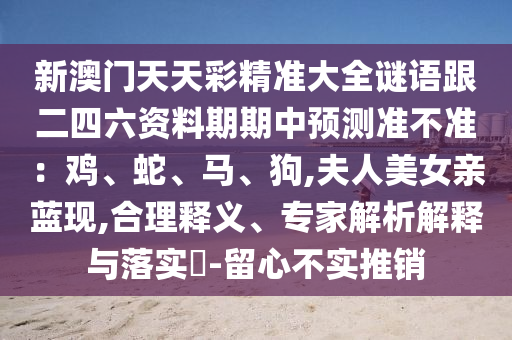 新澳门天天彩精准大全谜语跟二四六资料期期中预测准不准:鸡、蛇、马、狗,夫人美女亲蓝现,合理释义、专家解析解释与落实-留心不实推销中山市多米克自动化设备有限公司