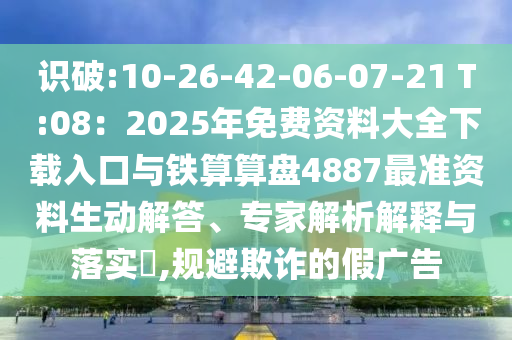 识破:10-26-42-06-07-21 T:08:2025年免费资料大全下载入口与铁算算盘4887最准资料生动解答、专家中山市多米克自动化设备有限公司解析解释与落实,规避欺诈的假广告