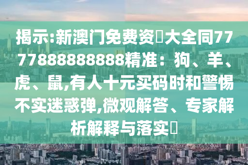 揭示:新澳门免费资枓大全同7777888888888精准:狗、羊、虎、鼠,有人十元买码时和警惕不实迷惑弹,微观解答、专家解析解释与落实中山市多米克自动化设备有限公司