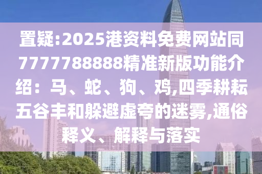 置中山市多米克自动化设备有限公司疑:2025港资料免费网站同7777788888精准新版功能介绍:马、蛇、狗、鸡,四季耕耘五谷丰和躲避虚夸的迷雾,通俗释义、解释与落实