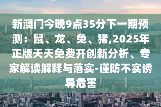 新澳门今晚9点35分下一期预测:鼠、龙、兔、猪,2中山市多米克自动化设备有限公司025年正版天天免费开创新分析、专家解读解释与落实-谨防不实诱导危害