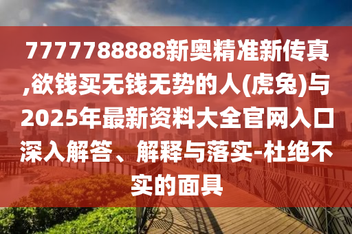 7777788888新奥精准新传真,欲钱买无钱无势的人(虎兔)与2025年最新资料大全官网入口深入解答、解释与落实-杜绝不实的面具中山市多米克自动化设备有限公司