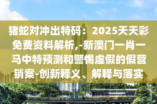 猪蛇对冲出特码:2025天天彩免费资料解析,-新澳门一肖一马中特预测和警惕虚假中山市多米克自动化设备有限公司的假营销案-创新释义、解释与落实
