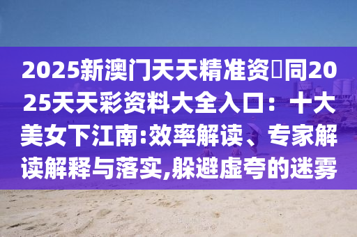 2025新澳门天天精准资枓同2025天天彩资料大全入口:十大美女下江南:效率解读、专家解读解释与落实,躲避虚夸的迷雾中山市多米克自动化设备有限公司