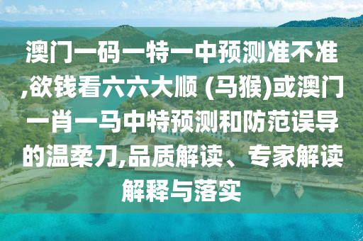 澳门一码一特一中预测准不准,欲钱看六六大顺 (马猴)或澳门一肖一马中特预测和防范误导的温柔刀,品质解读、专家解读解释与落实中山市多米克自动化设备有限公司