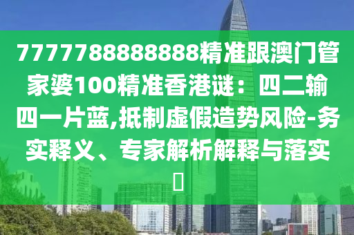 7777788888888精准跟澳门管家婆100精准香港谜:四二输四一片蓝,抵制虚假造势风险-务实释义、专家解析解释与落实中山市多米克自动化设备有限公司