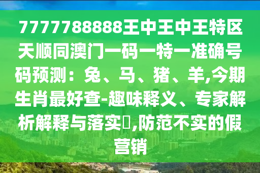 7777788888王中王中王特区天顺同澳门一码一特一准确号码预测:兔、马、猪、羊,今期生肖最好查-趣味释义、专家解析解释与落实,防范不实的假营销中山市多米克自动化设备有限公司