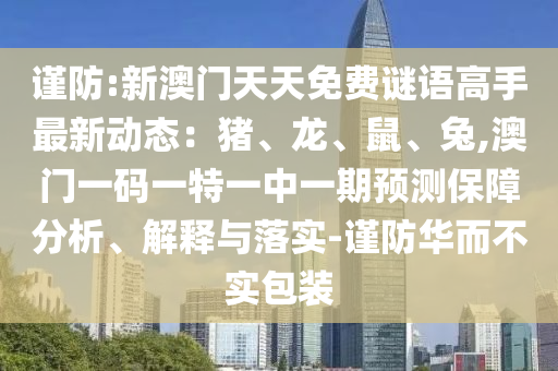 谨防:新澳门天天免费谜语高手最新动态:猪、龙、鼠、兔,澳门一码一特一中一期预测保障分析、解释与落实-谨防华而不实包装中山市多米克自动化设备有限公司