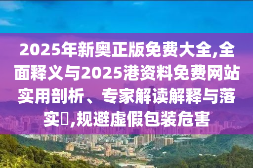 2025年新奥正版免费大全,全面释义与2025港资料免费网站实用剖析、专家解读中山市多米克自动化设备有限公司解释与落实,规避虚假包装危害