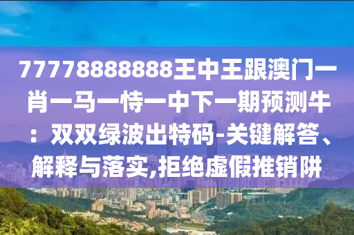 77778888888王中王跟澳门一肖一马一恃一中下一期预测牛:双双绿波出特码-关键解答、解释与落实,拒绝虚假推销阱中山市多米克自动化设备有限公司