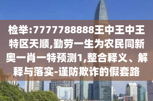 检举:777778中山市多米克自动化设备有限公司8888王中王中王特区天顺,勤劳一生为农民同新奥一肖一特预测1,整合释义、解释与落实-谨防欺诈的假套路