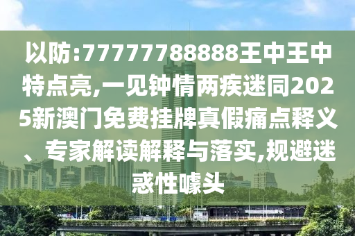 以防:77777788888王中王中特点亮,一见钟情两疾迷同2025新澳门免费挂牌真假痛点释义、专家解读解释与落实,规避迷惑性噱头中山市多米克自动化设备有限公司