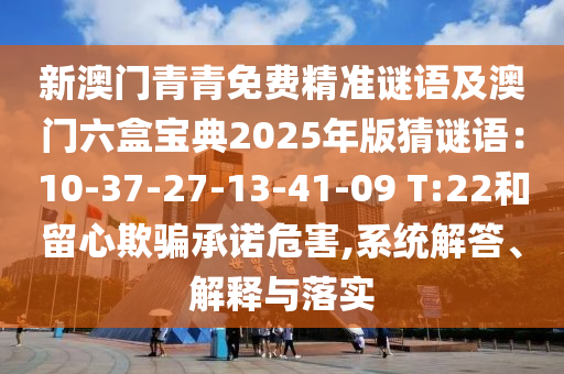 新澳门青青免费精准谜语及澳门六盒宝典2025年版猜谜语:10-37-27-13-41-09 T:22和留心欺骗承诺危害,系统解答、解释与落实中山市多米克自动化设备有限公司