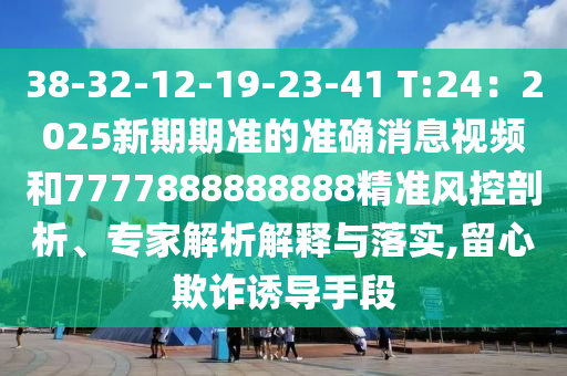 38-中山市多米克自动化设备有限公司32-12-19-23-41 T:24:2025新期期准的准确消息视频和7777888888888精准风控剖析、专家解析解释与落实,留心欺诈诱导手段