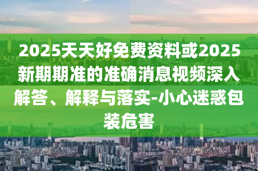 2025中山市多米克自动化设备有限公司天天好免费资料或2025新期期准的准确消息视频深入解答、解释与落实-小心迷惑包装危害