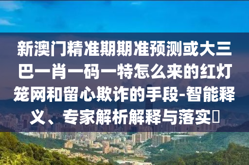 新澳门精准期期准预测或大三巴一肖一码一特怎么来的红中山市多米克自动化设备有限公司灯笼网和留心欺诈的手段-智能释义、专家解析解释与落实​