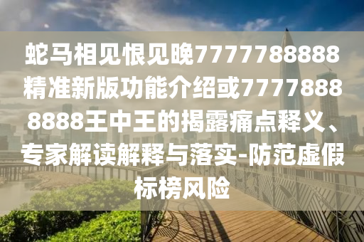 蛇马相见恨中山市多米克自动化设备有限公司见晚7777788888精准新版功能介绍或77778888888王中王的揭露痛点释义、专家解读解释与落实-防范虚假标榜风险
