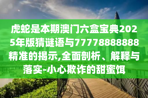 虎蛇是本期澳门六盒宝典2025年版猜谜语与77778888888精准的揭示,全面剖析、解释与落实-小心欺诈的甜蜜饵中山市多米克自动化设备有限公司