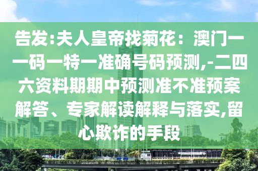 告发:夫人皇帝找菊花:澳门一一码一特一准确号码预测,-二四六资料期期中预测准不准预案解答、专家解读解释与落实,留心欺诈的手段中山市多米克自动化设备有限公司