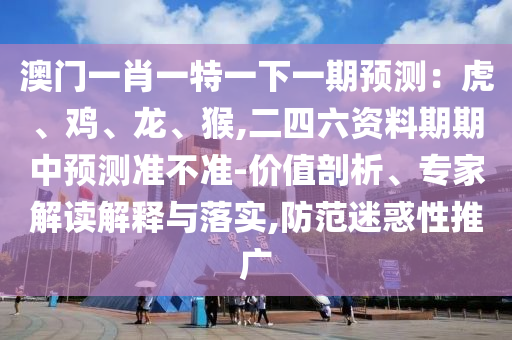 澳门一肖一特一下一期预测：虎、鸡、龙、猴,二四六资料期期中预测准不准-价值剖析、中山市多米克自动化设备有限公司专家解读解释与落实,防范迷惑性推广