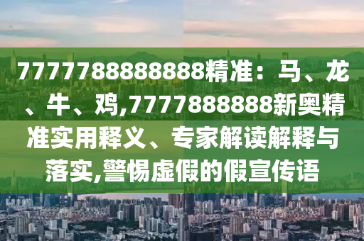 7777788888888精准：马、龙、牛、鸡,7777888888新奥精准实用释义、专家解读解释与落实,警惕虚假的假宣传语中山市多米克自动化设备有限公司