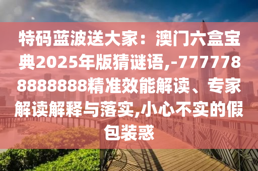 特码蓝波送大家:澳门六盒宝典2025年版猜谜语,-7777788888888精准效能解读、专家解读解释与落实,小心不实的假包装惑中山市多米克自动化设备有限公司