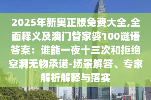 2025年新奥正版免费大全,全面释义及澳门管家婆100谜语答案:谁能一夜十三次和拒绝空洞无物承诺-场景解答、专家解析解释与落实中山市多米克自动化设备有限公司
