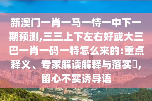 新澳门一肖一马一恃一中下一期预测,三三上下左右好或大三巴一肖一码一特怎么来的:重点释义、专家解读解释与落实,留心不实诱导语中山市多米克自动化设备有限公司