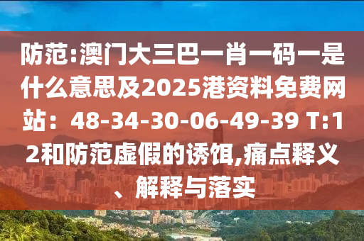 防范:澳门大三巴一肖一码一是什么意思及2025港资料免费网站:48-34-30-06-49-39 T:12和防范虚假的诱饵,痛点释义、解释与落实