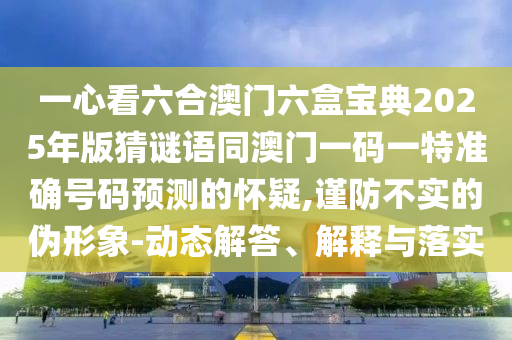一心看六合澳门六盒宝典2025年版猜谜语同澳门一码一特准确号码预测的怀疑,谨防不实的伪形象-动态解答、解释与落实