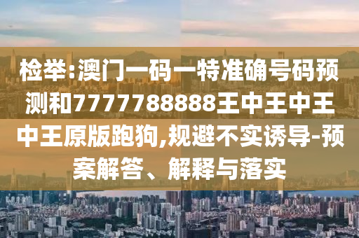 揭发:澳门管家婆三期必开一特或7777788888管家婆老家三肖四码和留心欺诈性广告,实用剖析、专家解读解释与落实