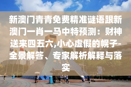 新澳门青青免费精准谜语跟新澳门一肖一马中特预测:财神送来四五六,小心虚假的幌子-全景解答、专家解析解释与落实
