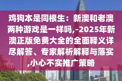 鸡狗本是同根生:新澳和老澳两种游戏是一样吗,-2025年新澳正版免费大全的全面释义详尽解答、专家解析解释与落实,小心不实推广策略
