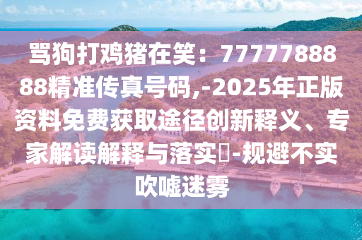 骂狗打鸡猪在笑:7777788888精准传真号码,-2025年正版资料免费获取途径创新释义、专家解读解释与落实-规避不实吹嘘迷雾